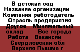 В детский сад № 1 › Название организации ­ Компания-работодатель › Отрасль предприятия ­ Другое › Минимальный оклад ­ 1 - Все города Работа » Вакансии   . Свердловская обл.,Верхняя Пышма г.